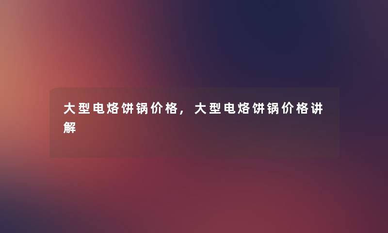 大型电烙饼锅价格,大型电烙饼锅价格讲解