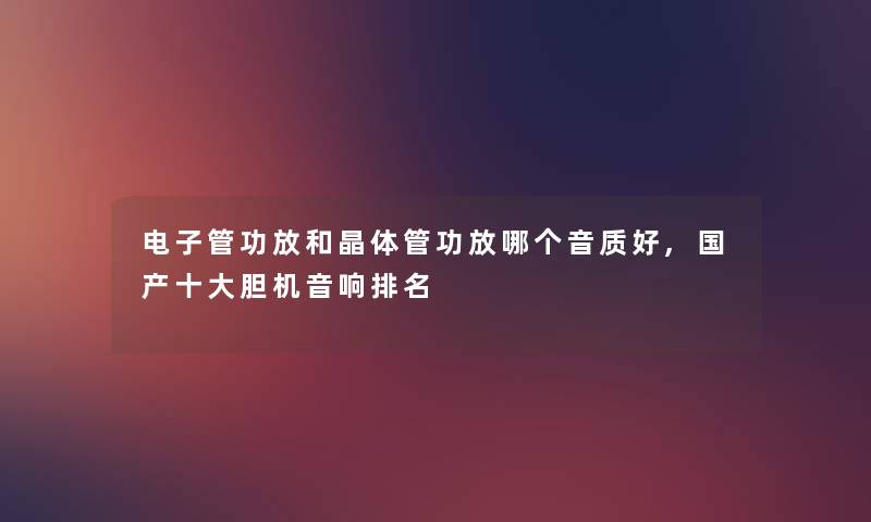 电子管功放和晶体管功放哪个音质好,国产一些胆机音响推荐