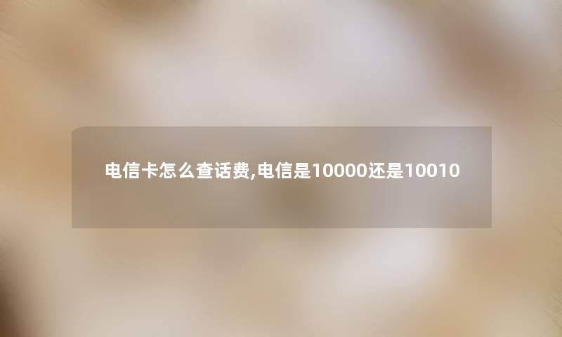 电信卡怎么查话费,电信是10000还是10010 电信卡怎么查话费,电信是10000还是10010