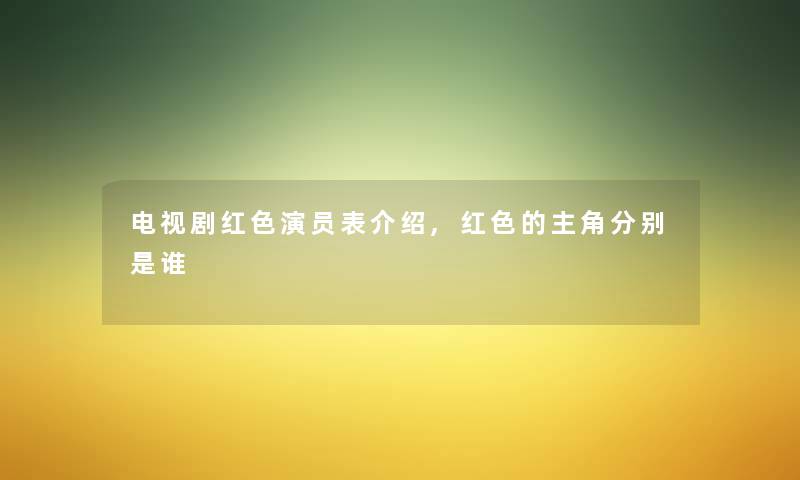 电视剧红色演员表介绍,红色的主角分别是谁 电视剧红色演员表介绍,红色的主角分别是谁