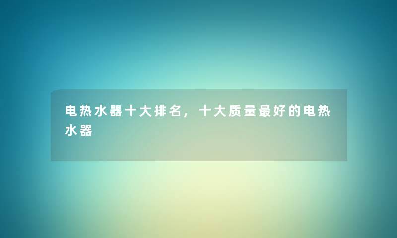 电热水器一些推荐,一些质量好的电热水器 电热水器一些推荐,一些质量好的电热水器