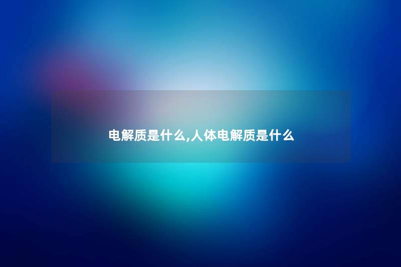 电解质是什么,人体电解质是什么 电解质是什么,人体电解质是什么
