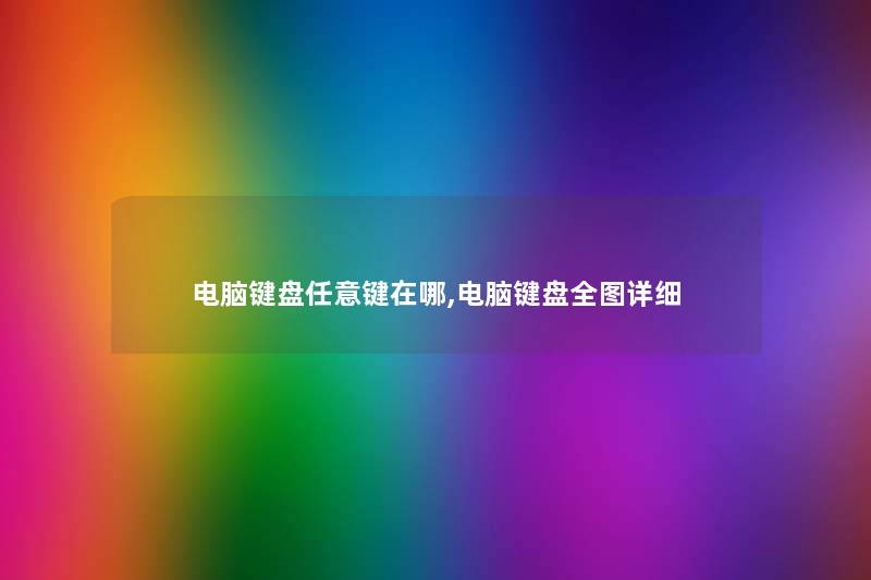 电脑键盘任意键在哪,电脑键盘全图详细