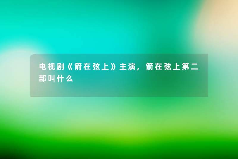 电视剧《箭在弦上》主演,箭在弦上第二部叫什么 电视剧《箭在弦上》主演,箭在弦上第二部叫什么