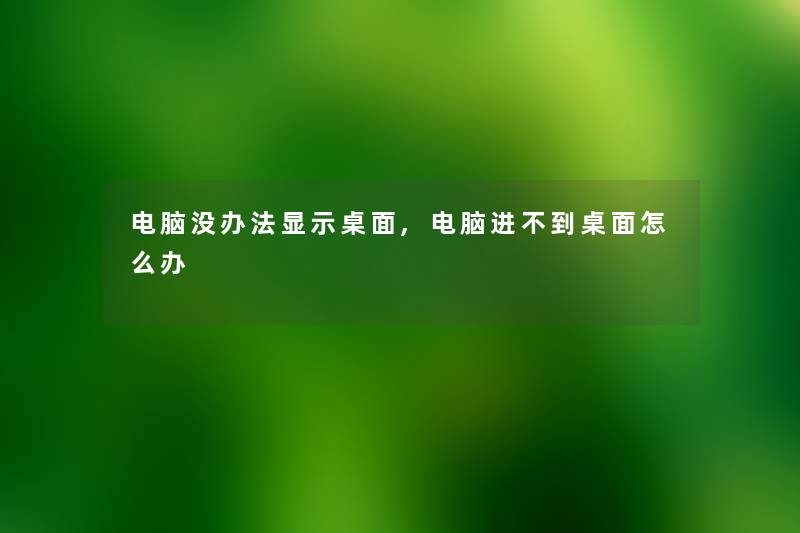 电脑没办法显示桌面,电脑进不到桌面怎么办