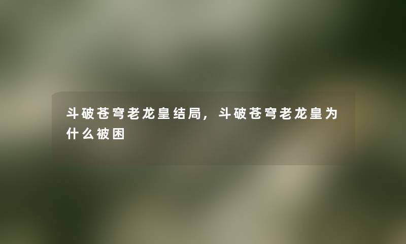 斗破苍穹老龙皇结局,斗破苍穹老龙皇为什么被困