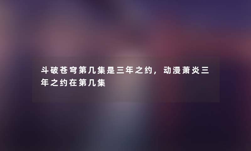 斗破苍穹第几集是三年之约,动漫萧炎三年之约在第几集