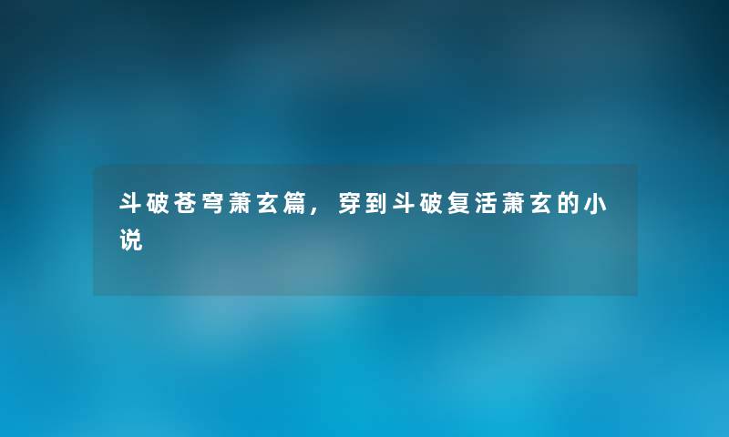 斗破苍穹萧玄篇,穿到斗破复活萧玄的小说 斗破苍穹萧玄篇,穿到斗破复活萧玄的小说