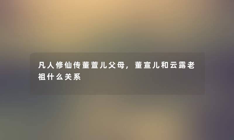 凡人修仙传董萱儿父母,董宣儿和云露老祖什么关系 凡人修仙传董萱儿父母,董宣儿和云露老祖什么关系