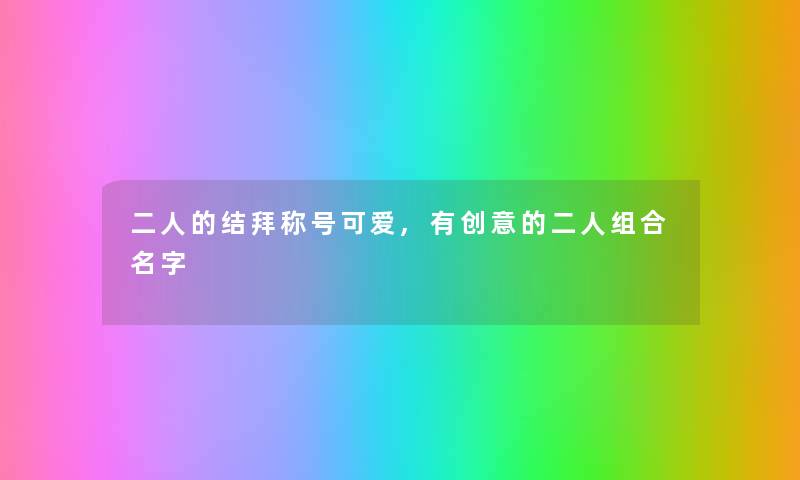 二人的结拜称号可爱,有创意的二人组合名字 二人的结拜称号可爱,有创意的二人组合名字