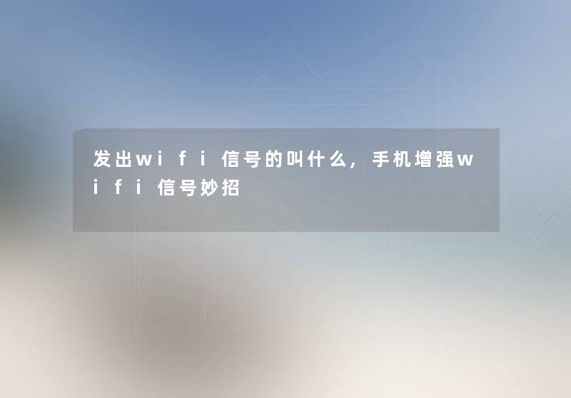 发出wifi信号的叫什么,手机增强wifi信号妙招 发出wifi信号的叫什么,手机增强wifi信号妙招