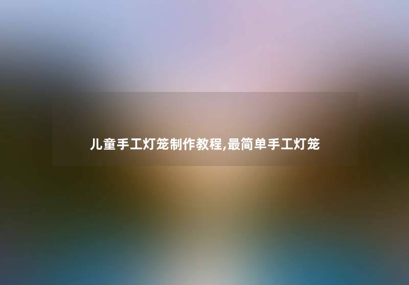 儿童手工灯笼制作教程,简单手工灯笼 儿童手工灯笼制作教程,简单手工灯笼