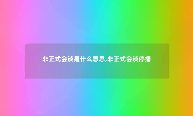 非正式会谈是什么意思,非正式会谈停播 非正式会谈是什么意思,非正式会谈停播