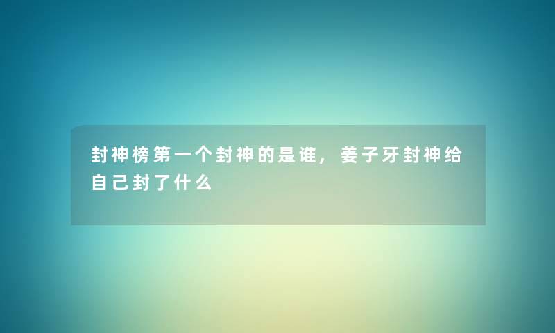 封神榜第一个封神的是谁,姜子牙封神给自己封了什么 封神榜第一个封神的是谁,姜子牙封神给自己封了什么