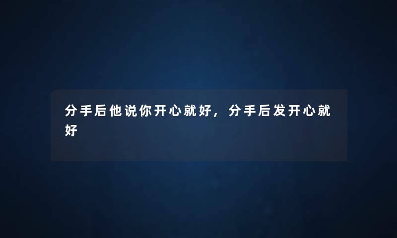 分手后他说你开心就好,分手后发开心就好 分手后他说你开心就好,分手后发开心就好