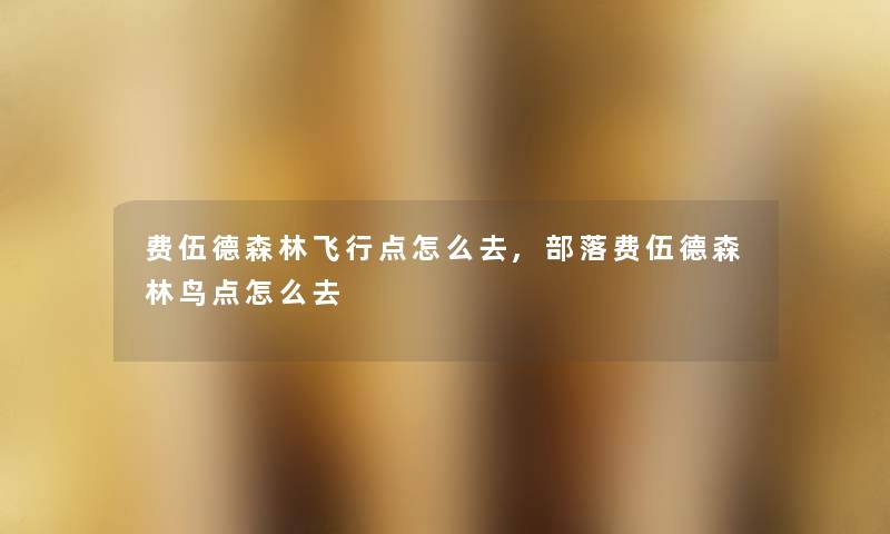 费伍德森林飞行点怎么去,部落费伍德森林鸟点怎么去 费伍德森林飞行点怎么去,部落费伍德森林鸟点怎么去
