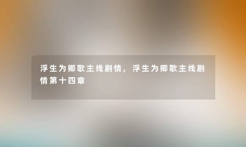 浮生为卿歌主线剧情,浮生为卿歌主线剧情第十四章 浮生为卿歌主线剧情,浮生为卿歌主线剧情第十四章
