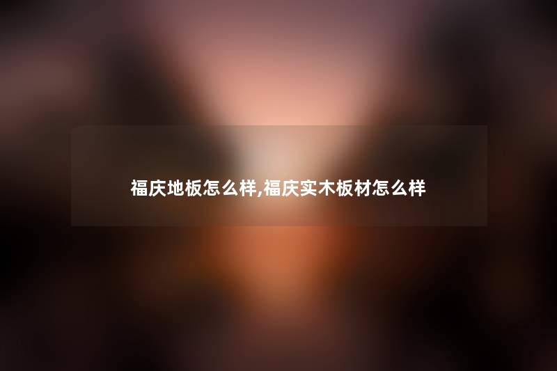 福庆地板怎么样,福庆实木板材怎么样 福庆地板怎么样,福庆实木板材怎么样