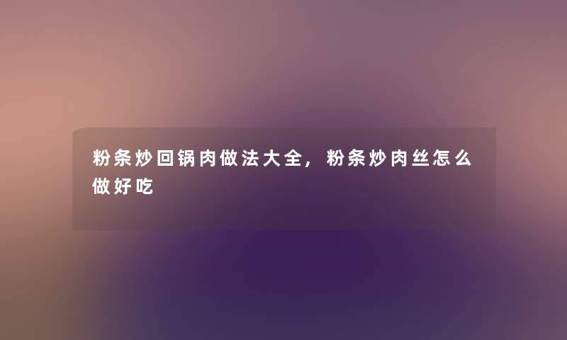 粉条炒回锅肉做法大全,粉条炒肉丝怎么做好吃