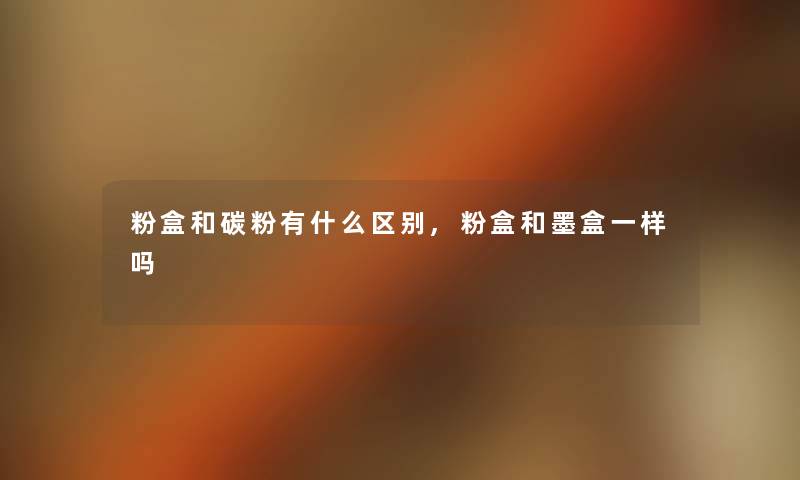 粉盒和碳粉有什么区别,粉盒和墨盒一样吗 粉盒和碳粉有什么区别,粉盒和墨盒一样吗