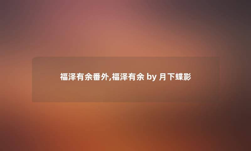 福泽有余番外,福泽有余 by 月下蝶影 福泽有余番外,福泽有余 by 月下蝶影