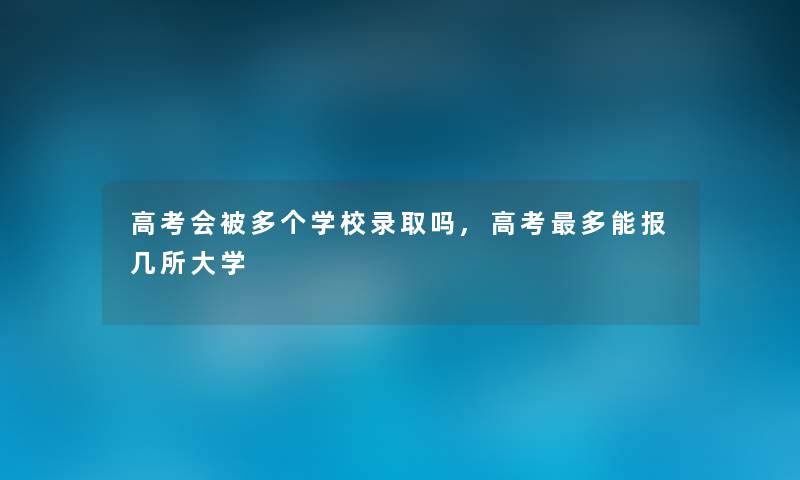 高考会被多个学校录取吗,高考多能报几所大学 高考会被多个学校录取吗,高考多能报几所大学