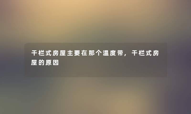干栏式房屋主要在那个温度带,干栏式房屋的原因 干栏式房屋主要在那个温度带,干栏式房屋的原因