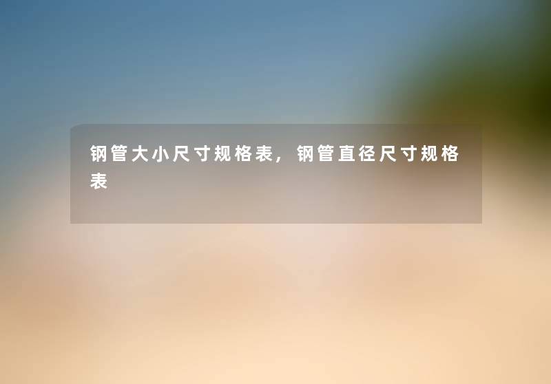钢管大小尺寸规格表,钢管直径尺寸规格表 钢管大小尺寸规格表,钢管直径尺寸规格表