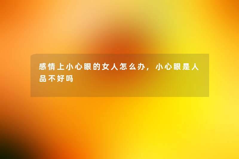 感情上小心眼的女人怎么办,小心眼是人品不好吗