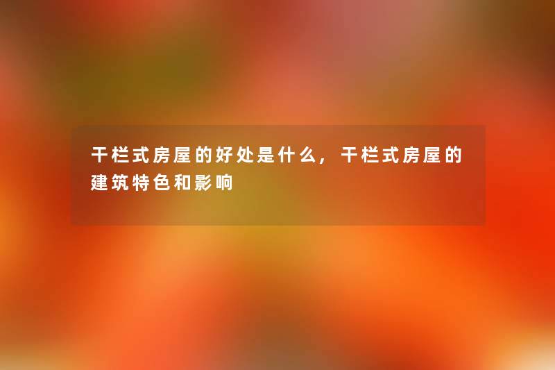 干栏式房屋的好处是什么,干栏式房屋的建筑特色和影响