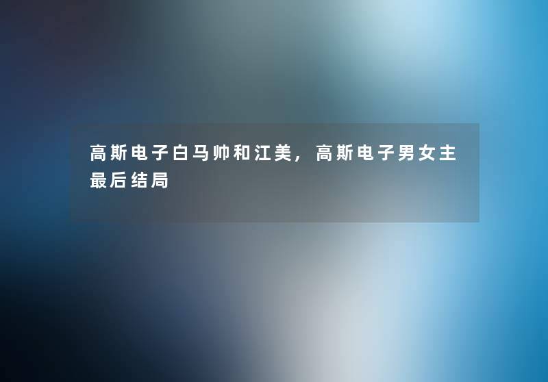 高斯电子白马帅和江美,高斯电子男女主这里要说结局 高斯电子白马帅和江美,高斯电子男女主这里要说结局