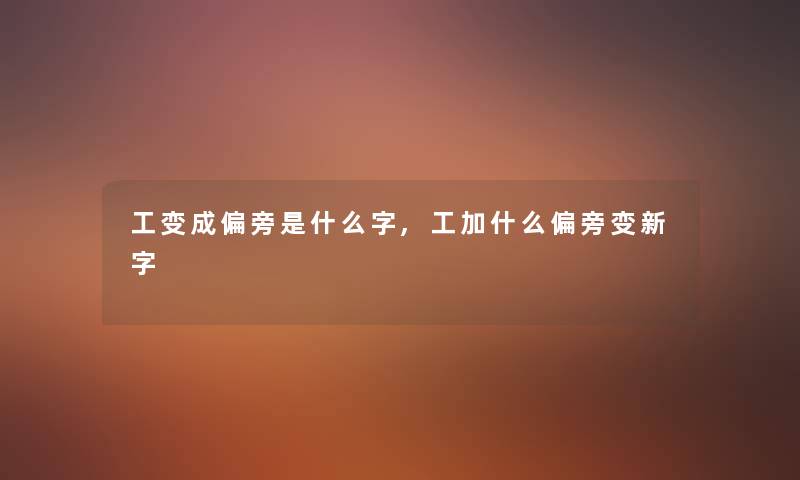 工变成偏旁是什么字,工加什么偏旁变新字 工变成偏旁是什么字,工加什么偏旁变新字