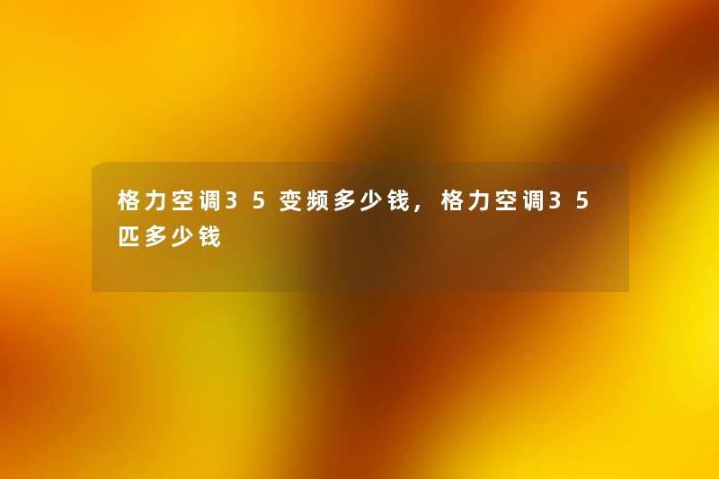 格力空调35变频多少钱,格力空调35匹多少钱 格力空调35变频多少钱,格力空调35匹多少钱