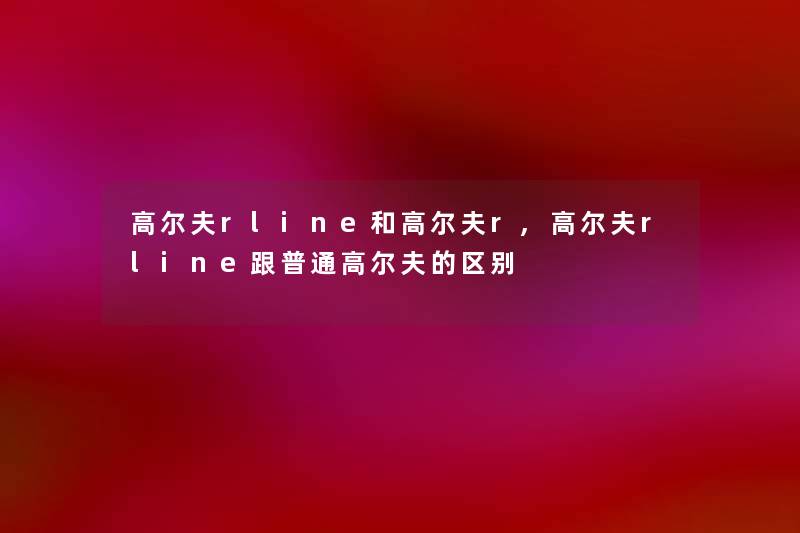 高尔夫rline和高尔夫r,高尔夫rline跟普通高尔夫的区别 高尔夫rline和高尔夫r,高尔夫rline跟普通高尔夫的区别