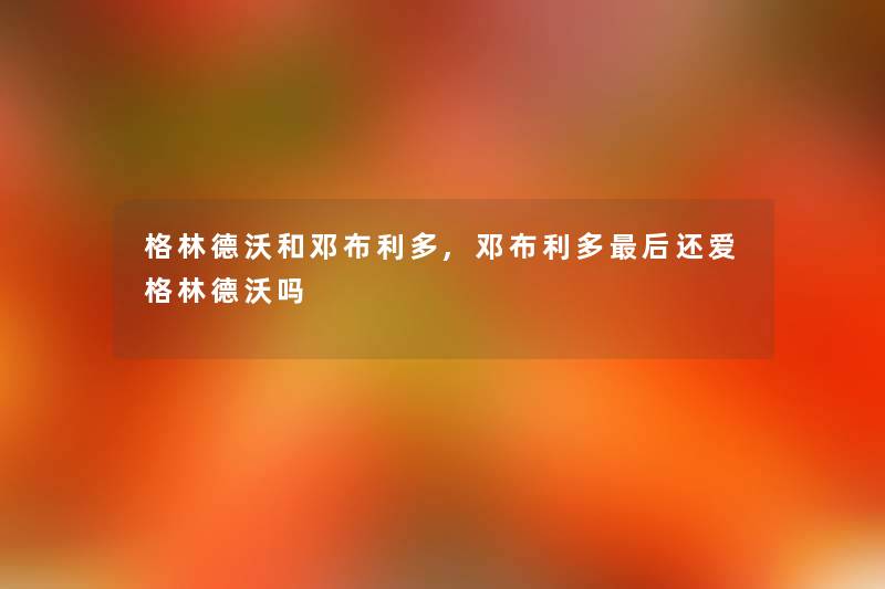 格林德沃和邓布利多,邓布利多这里要说还爱格林德沃吗 格林德沃和邓布利多,邓布利多这里要说还爱格林德沃吗