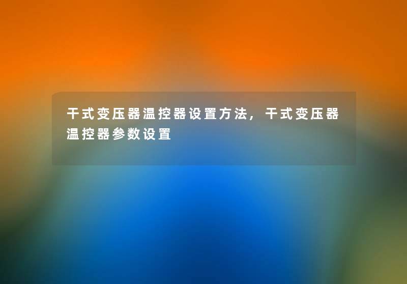 干式变压器温控器设置方法,干式变压器温控器参数设置 干式变压器温控器设置方法,干式变压器温控器参数设置