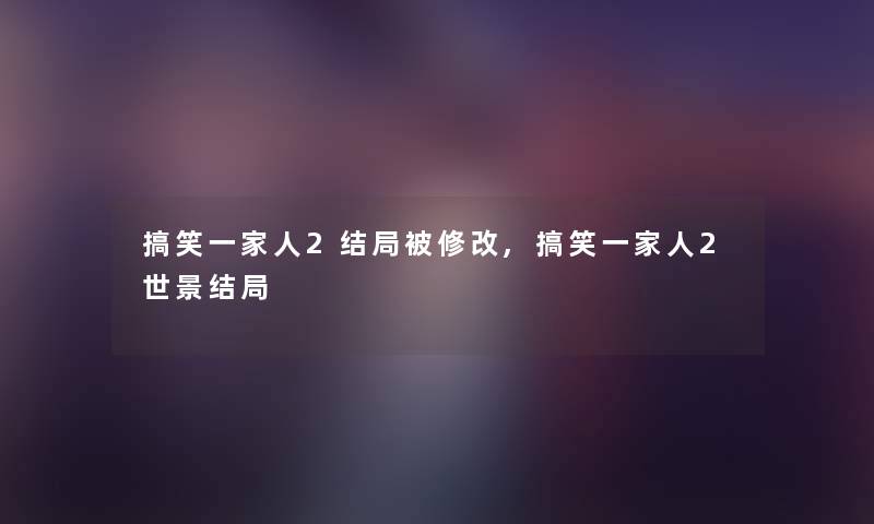 搞笑一家人2结局被修改,搞笑一家人2世景结局 搞笑一家人2结局被修改,搞笑一家人2世景结局