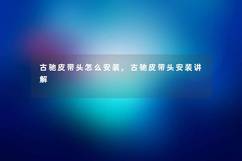 古驰皮带头怎么安装,古驰皮带头安装讲解 古驰皮带头怎么安装,古驰皮带头安装讲解