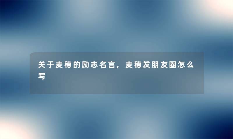 关于麦穗的励志名言,麦穗发朋友圈怎么写 关于麦穗的励志名言,麦穗发朋友圈怎么写