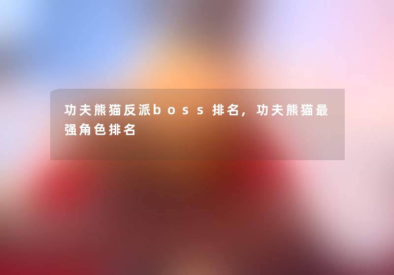 功夫熊猫反派boss推荐,功夫熊猫强角色推荐 功夫熊猫反派boss推荐,功夫熊猫强角色推荐