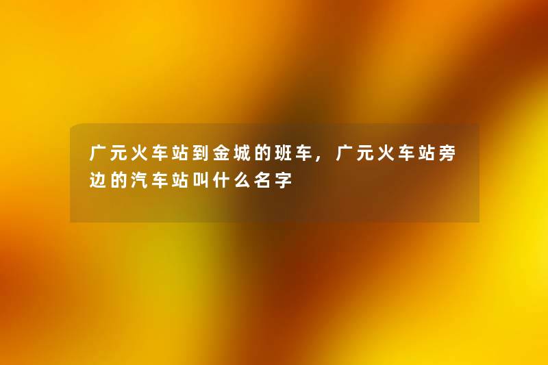 广元火车站到金城的班车,广元火车站旁边的汽车站叫什么名字 广元火车站到金城的班车,广元火车站旁边的汽车站叫什么名字