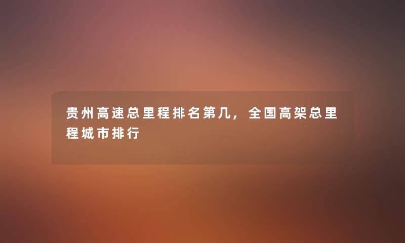 贵州高速总里程推荐第几,全国高架总里程城市整理 贵州高速总里程推荐第几,全国高架总里程城市整理
