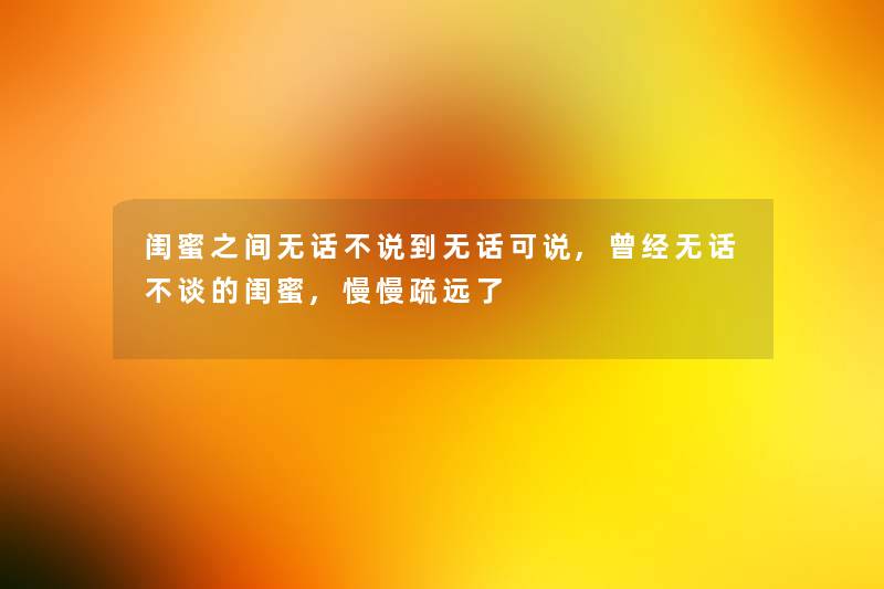 闺蜜之间无话不说到无话可说,曾经无话不谈的闺蜜,慢慢疏远了