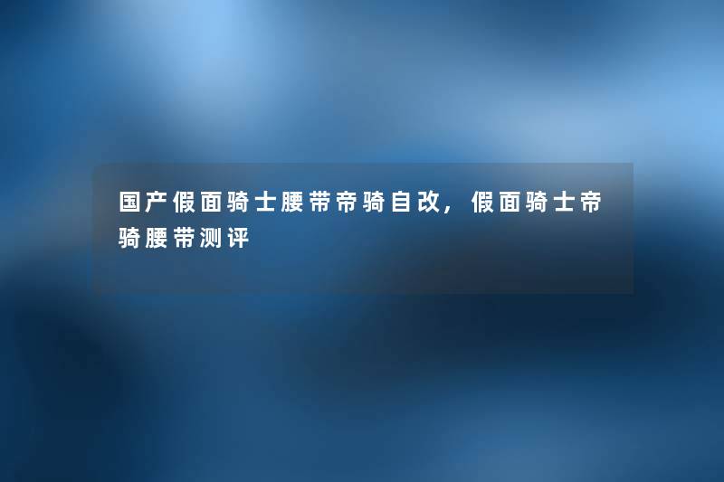 国产假面骑士腰带帝骑自改,假面骑士帝骑腰带测评 国产假面骑士腰带帝骑自改,假面骑士帝骑腰带测评