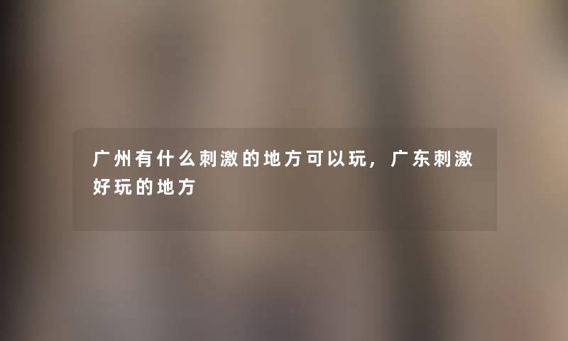 广州有什么刺激的地方可以玩,广东刺激好玩的地方 广州有什么刺激的地方可以玩,广东刺激好玩的地方