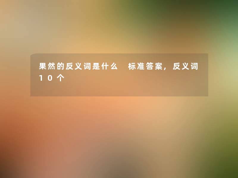 果然的反义词是什么 标准答案,反义词10个 果然的反义词是什么 标准答案,反义词10个