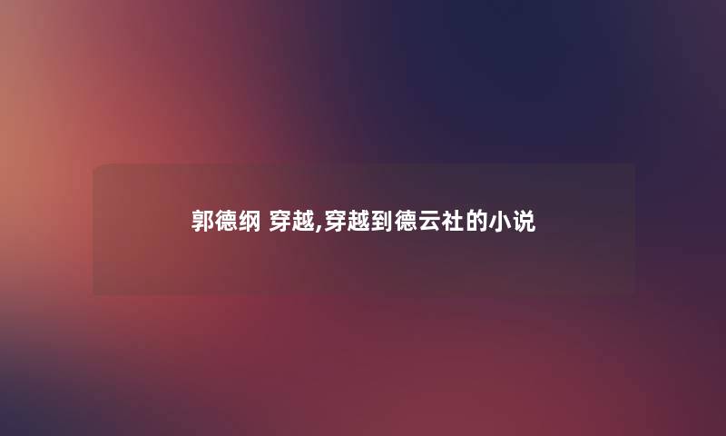 郭德纲 穿越,穿越到德云社的小说 郭德纲 穿越,穿越到德云社的小说