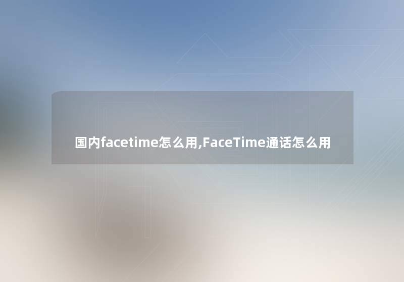 国内facetime怎么用,FaceTime通话怎么用 国内facetime怎么用,FaceTime通话怎么用