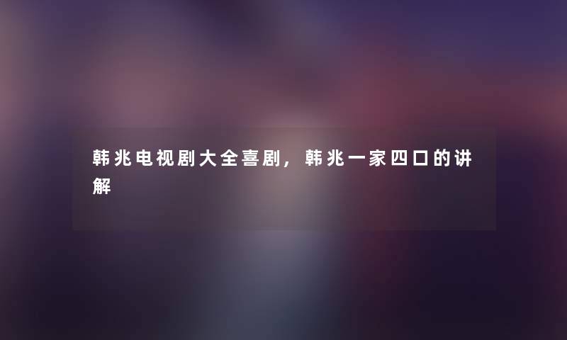 韩兆电视剧大全喜剧,韩兆一家四口的讲解 韩兆电视剧大全喜剧,韩兆一家四口的讲解