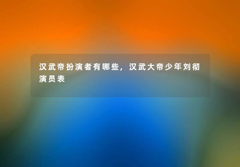 汉武帝扮演者有哪些,汉武大帝少年刘彻演员表 汉武帝扮演者有哪些,汉武大帝少年刘彻演员表